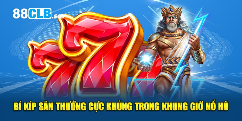 Bí kíp săn thưởng cực khủng trong khung giờ nổ hũ