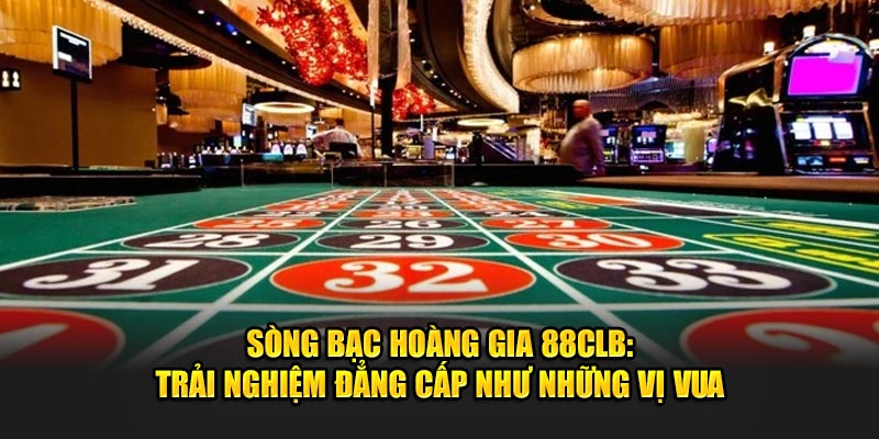 Sòng Bạc Hoàng Gia 88CLB: Trải Nghiệm Đẳng Cấp Như Vị Vua