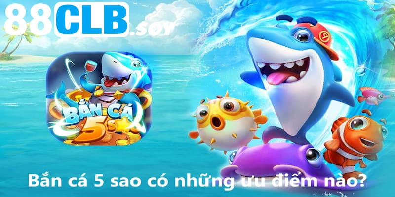 Game săn cá 5 sao sở hữu nhiều ưu điểm nào?